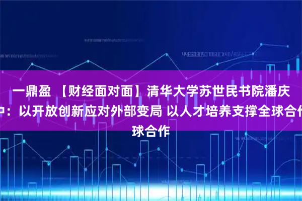 一鼎盈 【财经面对面】清华大学苏世民书院潘庆中：以开放创新应对外部变局 以人才培养支撑全球合作