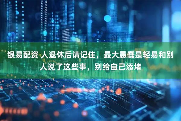银易配资 人退休后请记住，最大愚蠢是轻易和别人说了这些事，别给自己添堵