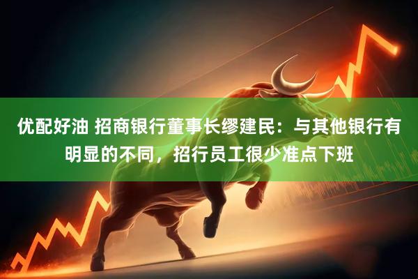 优配好油 招商银行董事长缪建民：与其他银行有明显的不同，招行员工很少准点下班