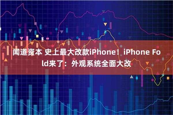 闻道资本 史上最大改款iPhone！iPhone Fold来了：外观系统全面大改