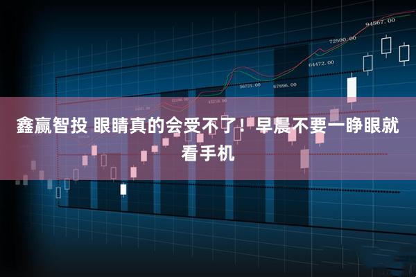 鑫赢智投 眼睛真的会受不了！早晨不要一睁眼就看手机