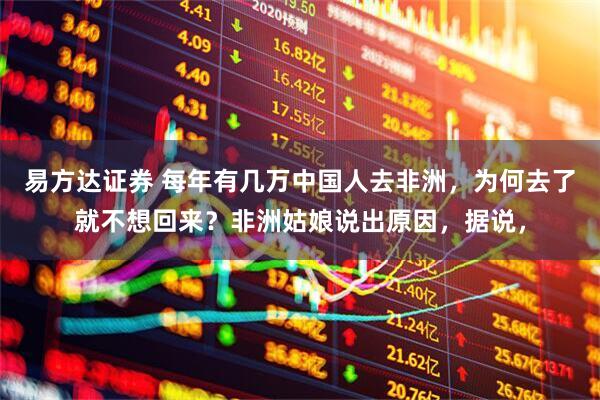 易方达证券 每年有几万中国人去非洲，为何去了就不想回来？非洲姑娘说出原因，据说，