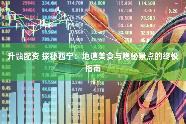 升融配资 探秘西宁：地道美食与隐秘景点的终极指南