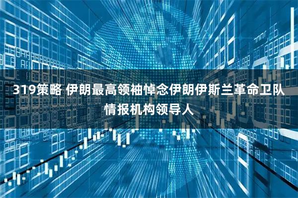 319策略 伊朗最高领袖悼念伊朗伊斯兰革命卫队情报机构领导人