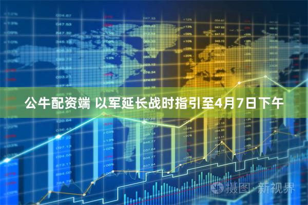 公牛配资端 以军延长战时指引至4月7日下午