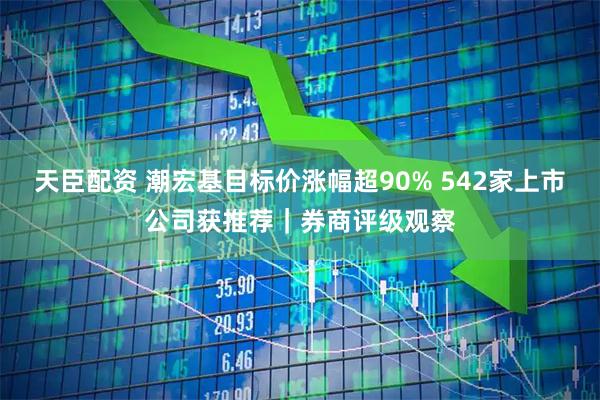 天臣配资 潮宏基目标价涨幅超90% 542家上市公司获推荐｜券商评级观察