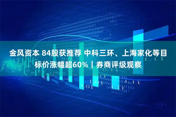 金风资本 84股获推荐 中科三环、上海家化等目标价涨幅超60%｜券商评级观察