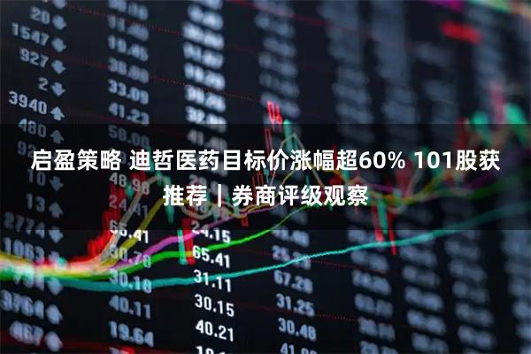 启盈策略 迪哲医药目标价涨幅超60% 101股获推荐｜券商评级观察