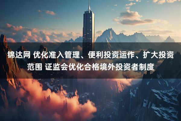 锦达网 优化准入管理、便利投资运作、扩大投资范围 证监会优化合格境外投资者制度