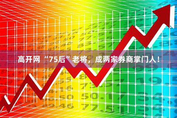 高开网 “75后”老将，成两家券商掌门人！