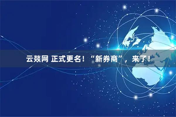 云燚网 正式更名！“新券商”，来了！