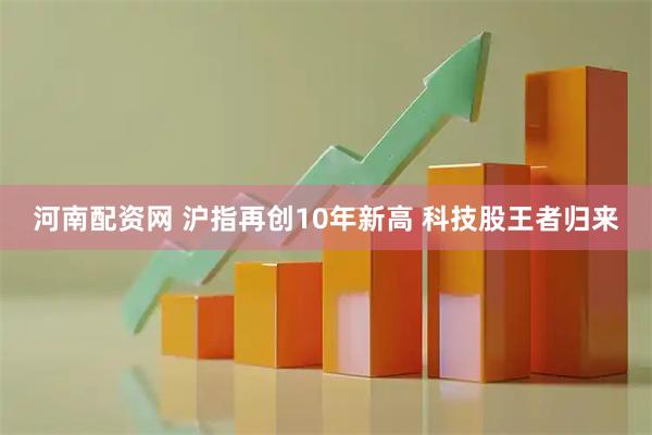 河南配资网 沪指再创10年新高 科技股王者归来
