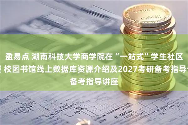盈易点 湖南科技大学商学院在“一站式”学生社区开展 校图书馆线上数据库资源介绍及2027考研备考指导讲座