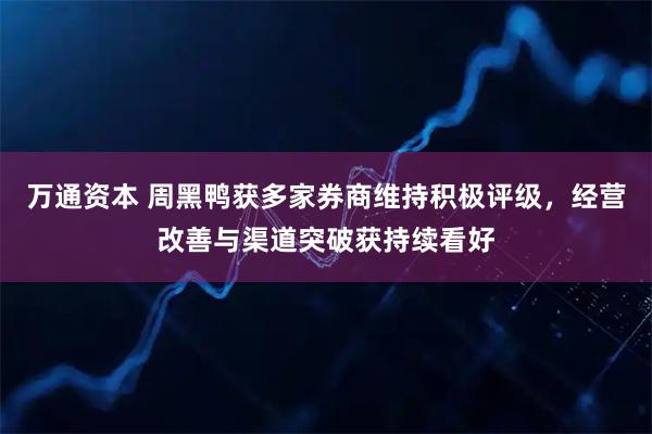 万通资本 周黑鸭获多家券商维持积极评级，经营改善与渠道突破获持续看好