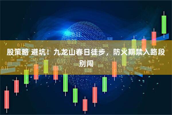 股策略 避坑！九龙山春日徒步，防火期禁入路段别闯