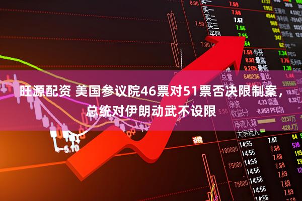 旺源配资 美国参议院46票对51票否决限制案,总统对伊朗动武不设限