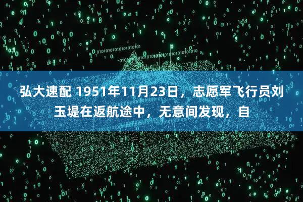 弘大速配 1951年11月23日，志愿军飞行员刘玉堤在返航途中，无意间发现，自