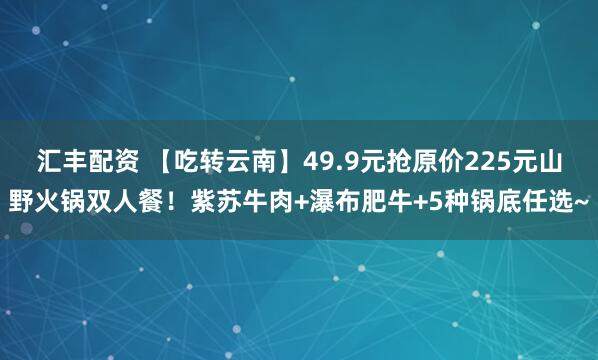 汇丰配资 【吃转云南】49.9元抢原价225元山野火锅双人餐！紫苏牛肉+瀑布肥牛+5种锅底任选~