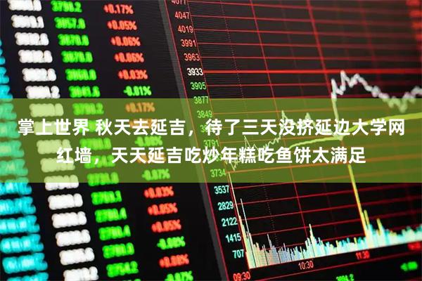 掌上世界 秋天去延吉，待了三天没挤延边大学网红墙，天天延吉吃炒年糕吃鱼饼太满足