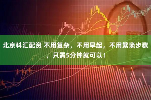 北京科汇配资 不用复杂，不用早起，不用繁琐步骤，只需5分钟就可以！