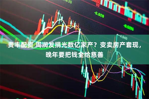 贵丰配资 周润发捐光数亿家产？变卖房产套现，晚年要把钱全给慈善