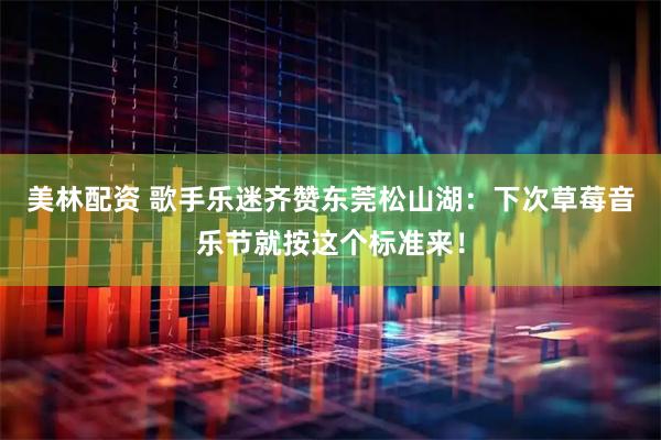 美林配资 歌手乐迷齐赞东莞松山湖：下次草莓音乐节就按这个标准来！