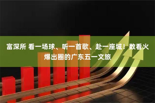 富深所 看一场球、听一首歌、赴一座城！数看火爆出圈的广东五一文旅