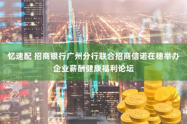 忆速配 招商银行广州分行联合招商信诺在穗举办企业薪酬健康福利论坛