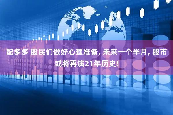 配多多 股民们做好心理准备, 未来一个半月, 股市或将再演21年历史!