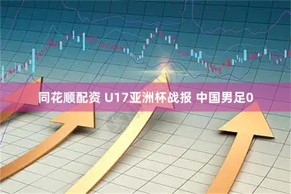 同花顺配资 U17亚洲杯战报 中国男足0