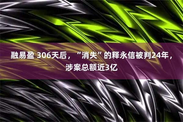 融易盈 306天后，“消失”的释永信被判24年，涉案总额近3亿