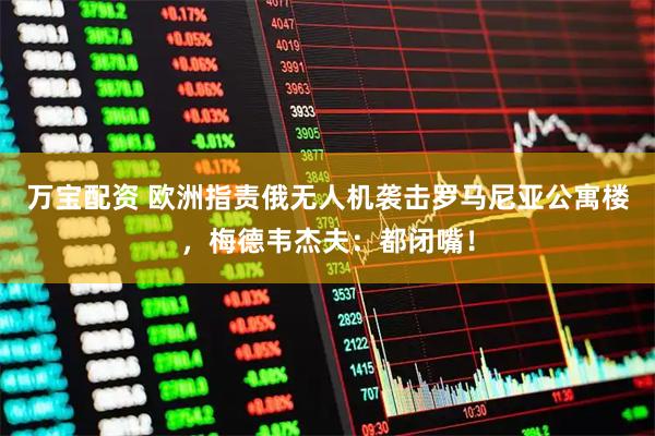 万宝配资 欧洲指责俄无人机袭击罗马尼亚公寓楼，梅德韦杰夫：都闭嘴！