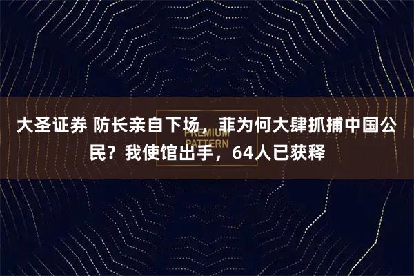 大圣证券 防长亲自下场，菲为何大肆抓捕中国公民？我使馆出手，64人已获释