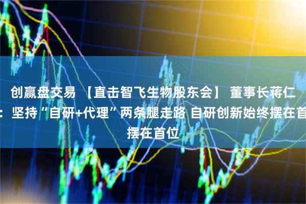 创赢盘交易 【直击智飞生物股东会】 董事长蒋仁生：坚持“自研+代理”两条腿走路 自研创新始终摆在首位