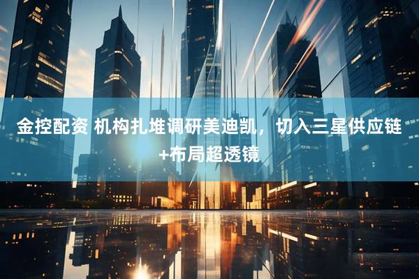 金控配资 机构扎堆调研美迪凯，切入三星供应链+布局超透镜