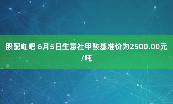 股配咖吧 6月5日生意社甲酸基准价为2500.00元/吨