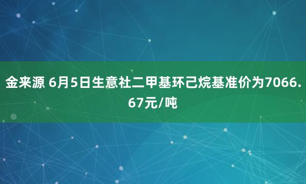 金来源 6月5日生意社二甲基环己烷基准价为7066.67元/吨