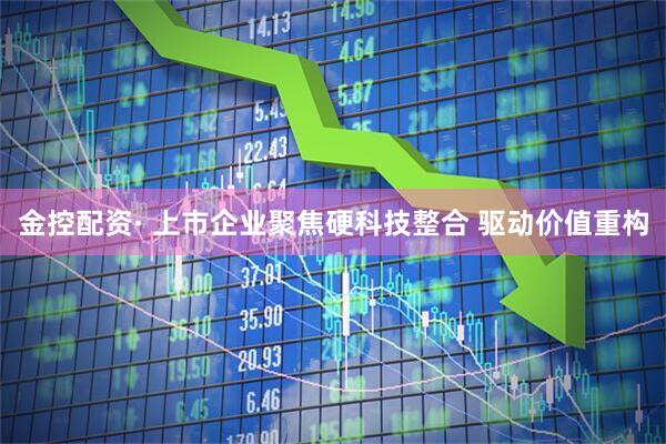 金控配资· 上市企业聚焦硬科技整合 驱动价值重构