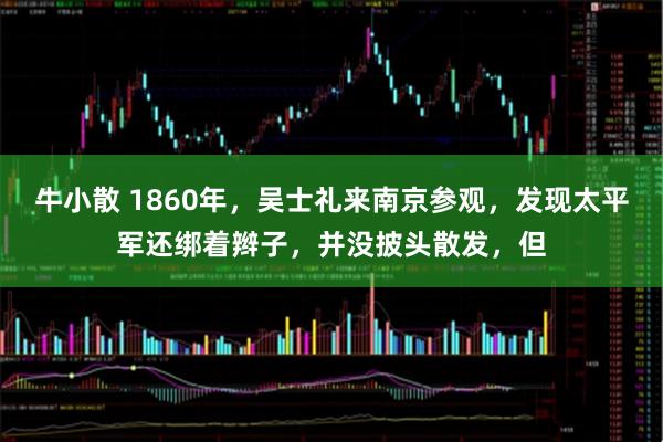 牛小散 1860年，吴士礼来南京参观，发现太平军还绑着辫子，并没披头散发，但