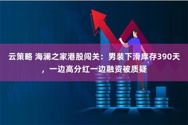 云策略 海澜之家港股闯关：男装下滑库存390天，一边高分红一边融资被质疑
