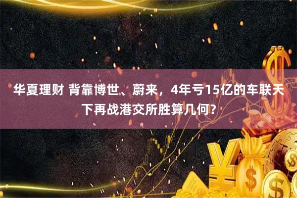 华夏理财 背靠博世、蔚来，4年亏15亿的车联天下再战港交所胜算几何？