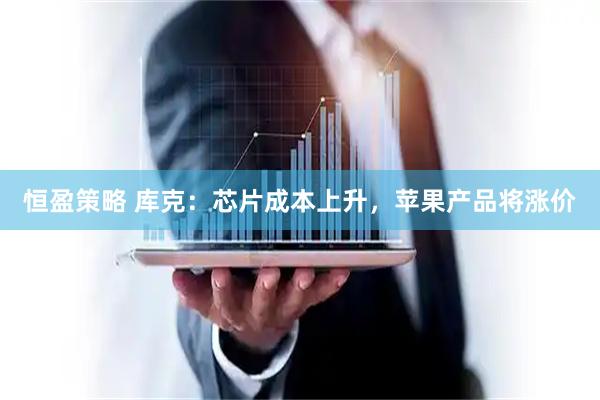 恒盈策略 库克：芯片成本上升，苹果产品将涨价