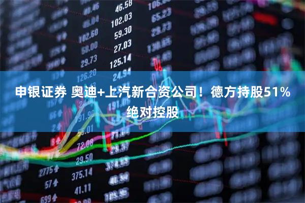 申银证券 奥迪+上汽新合资公司！德方持股51%绝对控股