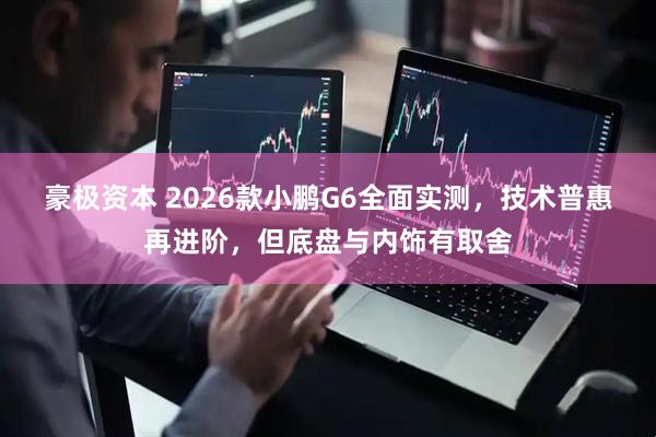 豪极资本 2026款小鹏G6全面实测，技术普惠再进阶，但底盘与内饰有取舍