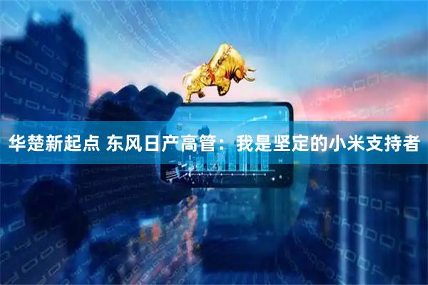 华楚新起点 东风日产高管：我是坚定的小米支持者