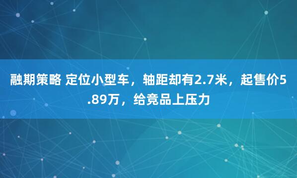 融期策略 定位小型车，轴距却有2.7米，起售价5.89万，给竞品上压力