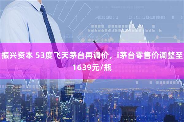 振兴资本 53度飞天茅台再调价，i茅台零售价调整至1639元/瓶