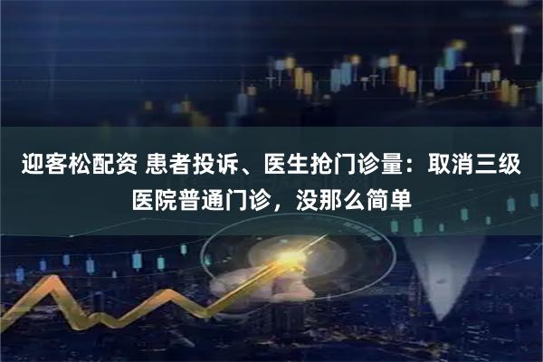 迎客松配资 患者投诉、医生抢门诊量：取消三级医院普通门诊，没那么简单