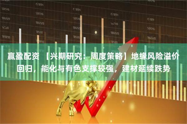 赢盈配资 【兴期研究：周度策略】地缘风险溢价回归，能化与有色支撑较强，建材延续跌势