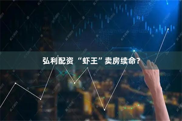 弘利配资 “虾王”卖房续命？